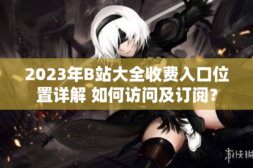 2023年B站大全收費入口位置詳解 如何訪問及訂閱？
