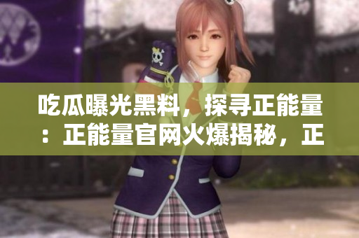 吃瓜曝光黑料，探尋正能量：正能量官網(wǎng)火爆揭秘，正面聲音傳達(dá)正 能量