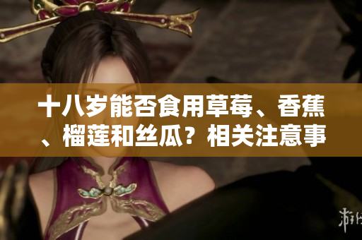 十八歲能否食用草莓、香蕉、榴蓮和絲瓜？相關(guān)注意事項(xiàng)和建議