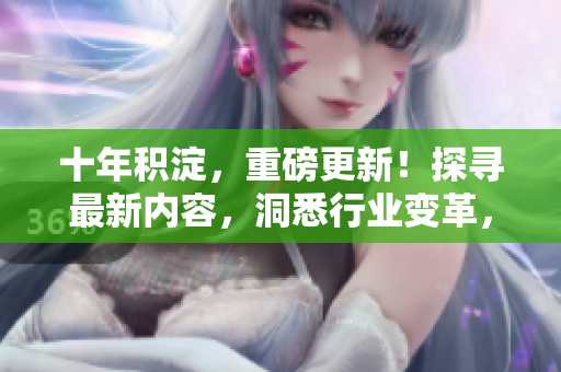十年積淀，重磅更新！探尋最新內(nèi)容，洞悉行業(yè)變革，詳解精彩紛呈的十年巨變。