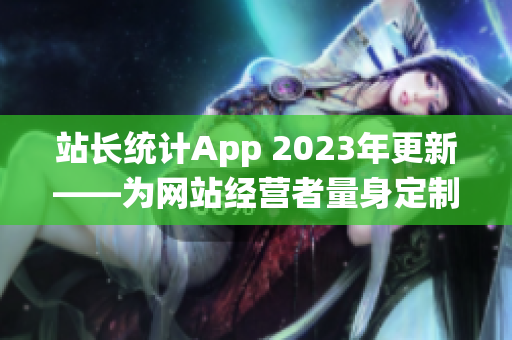 站長統(tǒng)計(jì)App 2023年更新——為網(wǎng)站經(jīng)營者量身定制的全新版本發(fā)布