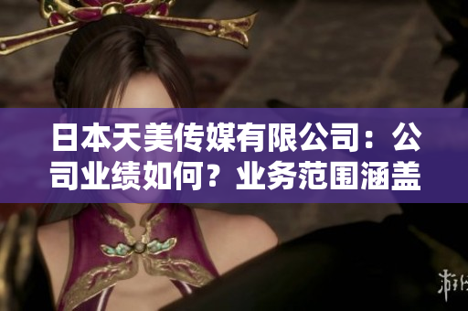 日本天美傳媒有限公司：公司業(yè)績?nèi)绾?？業(yè)務范圍涵蓋哪些內(nèi)容？