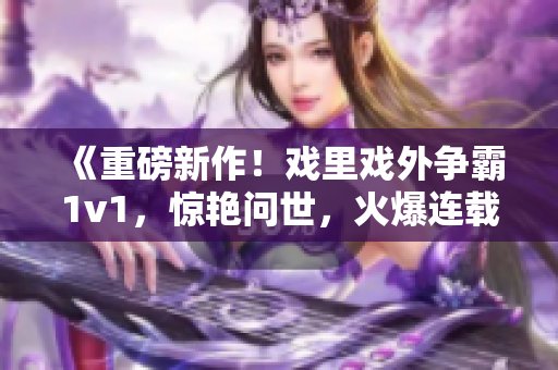 《重磅新作！戲里戲外爭霸1v1，驚艷問世，火爆連載中》