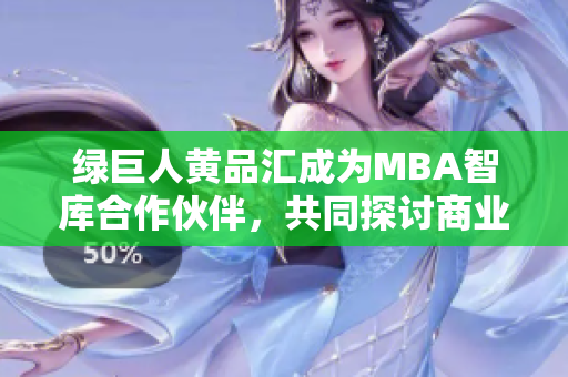綠巨人黃品匯成為MBA智庫合作伙伴，共同探討商業(yè)創(chuàng)新模式