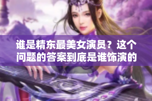 誰(shuí)是精東最美女演員？這個(gè)問(wèn)題的答案到底是誰(shuí)飾演的？