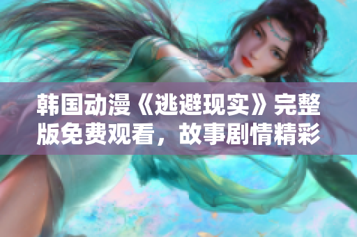 韓國動漫《逃避現(xiàn)實》完整版免費觀看，故事劇情精彩再現(xiàn)！