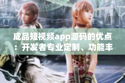 成品短視頻app源碼的優(yōu)點：開發(fā)者專業(yè)定制、功能豐富、操作簡便、維護(hù)成本低。