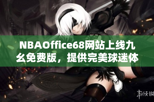 NBAOffice68網(wǎng)站上線九幺免費版，提供完美球迷體驗