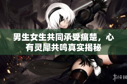 男生女生共同承受痛楚，心有靈犀共鳴真實揭秘