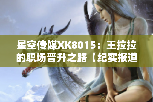 星空傳媒XK8015：王拉拉的職場晉升之路【紀(jì)實報道】