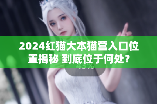 2024紅貓大本貓營入口位置揭秘 到底位于何處？