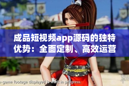 成品短視頻app源碼的獨特優(yōu)勢：全面定制、高效運營、創(chuàng)意挖掘