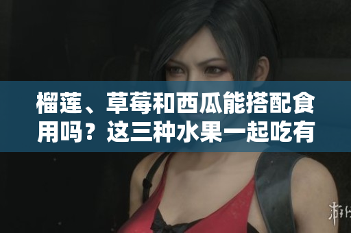 榴蓮、草莓和西瓜能搭配食用嗎？這三種水果一起吃有什么效果？
