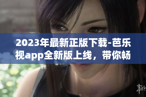 2023年最新正版下載-芭樂視app全新版上線，帶你暢享最新影視娛樂體驗