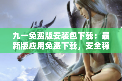 九一免費(fèi)版安裝包下載：最新版應(yīng)用免費(fèi)下載，安全穩(wěn)定！