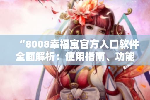 “8008幸福寶官方入口軟件全面解析：使用指南、功能特色及用戶(hù)體驗(yàn)分享”