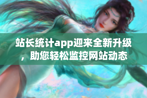 站長(zhǎng)統(tǒng)計(jì)app迎來(lái)全新升級(jí)，助您輕松監(jiān)控網(wǎng)站動(dòng)態(tài)