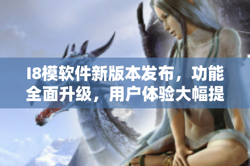 I8模軟件新版本發(fā)布，功能全面升級(jí)，用戶體驗(yàn)大幅提升