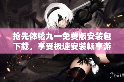 搶先體驗(yàn)九一免費(fèi)版安裝包下載，享受極速安裝暢享游戲娛樂