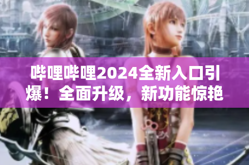 嗶哩嗶哩2024全新入口引爆！全面升級(jí)，新功能驚艷亮相！