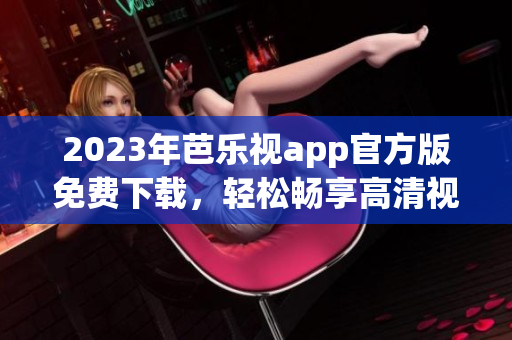2023年芭樂視app官方版免費(fèi)下載，輕松暢享高清視頻服務(wù)