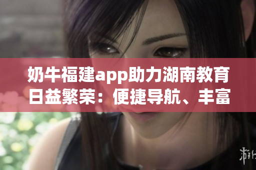 奶牛福建app助力湖南教育日益繁榮：便捷導(dǎo)航、豐富資源，助力學(xué)習(xí)提升