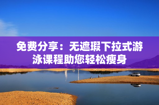 免費(fèi)分享：無遮瑕下拉式游泳課程助您輕松瘦身