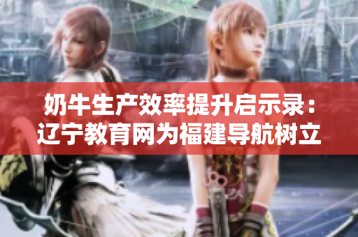 奶牛生產(chǎn)效率提升啟示錄：遼寧教育網(wǎng)為福建導(dǎo)航樹(shù)立新典范