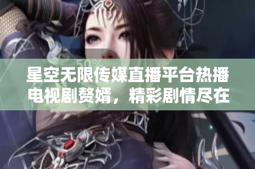 星空無限傳媒直播平臺熱播電視劇贅婿，精彩劇情盡在觀看