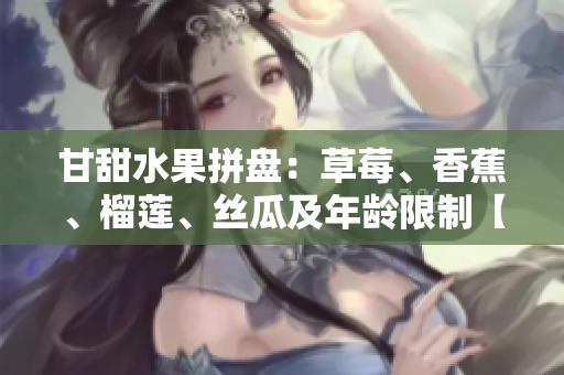甘甜水果拼盤(pán)：草莓、香蕉、榴蓮、絲瓜及年齡限制【絲瓜甜嗎】