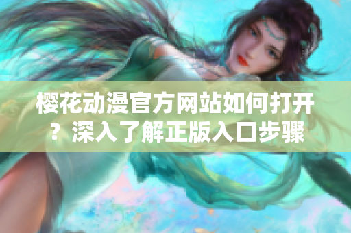 櫻花動(dòng)漫官方網(wǎng)站如何打開？深入了解正版入口步驟