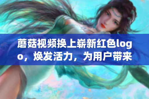 蘑菇視頻換上嶄新紅色logo，煥發(fā)活力，為用戶帶來全新觀影體驗(yàn)