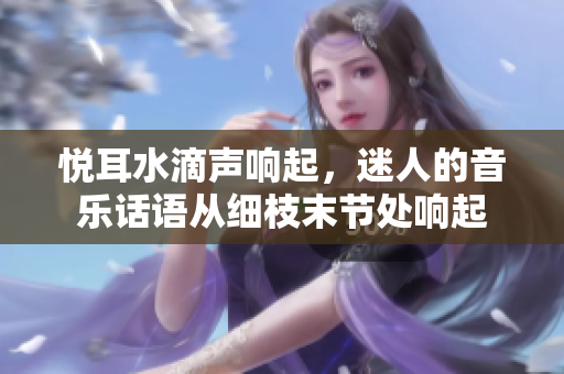悅耳水滴聲響起，迷人的音樂(lè)話語(yǔ)從細(xì)枝末節(jié)處響起