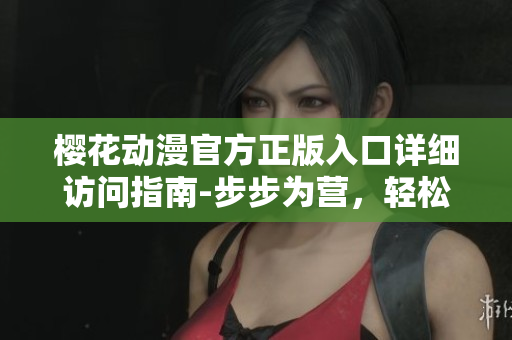 櫻花動(dòng)漫官方正版入口詳細(xì)訪問(wèn)指南-步步為營(yíng)，輕松暢享最新動(dòng)漫資源