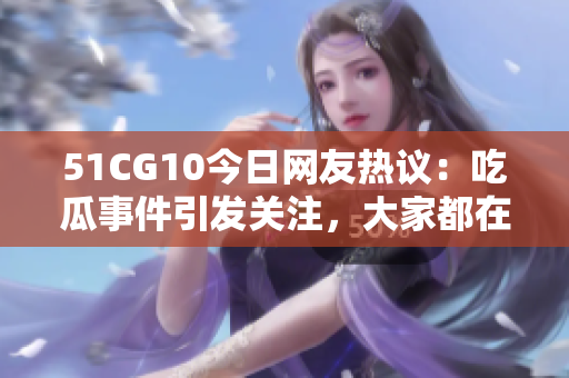 51CG10今日網(wǎng)友熱議：吃瓜事件引發(fā)關(guān)注，大家都在關(guān)注的是什么？