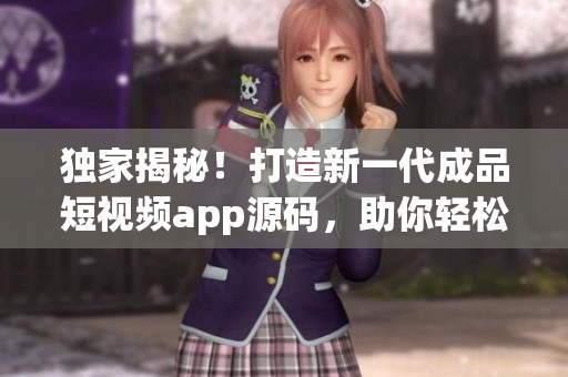 獨(dú)家揭秘！打造新一代成品短視頻app源碼，助你輕松擁有個(gè)性化定制優(yōu)勢