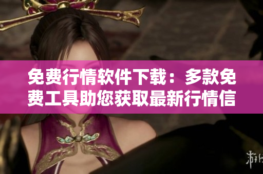 免費(fèi)行情軟件下載：多款免費(fèi)工具助您獲取最新行情信息