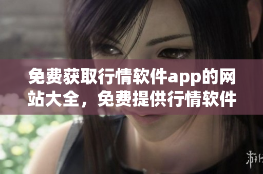 免費(fèi)獲取行情軟件app的網(wǎng)站大全，免費(fèi)提供行情軟件app下載平臺列表