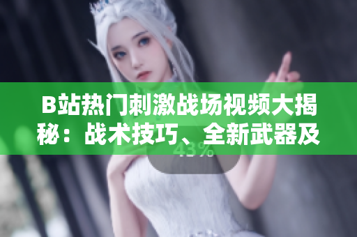 B站熱門刺激戰(zhàn)場視頻大揭秘：戰(zhàn)術(shù)技巧、全新武器及游戲內(nèi)花絮一網(wǎng)打盡