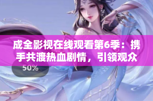 成全影視在線觀看第6季：攜手共渡熱血劇情，引領(lǐng)觀眾體驗全新視聽盛宴