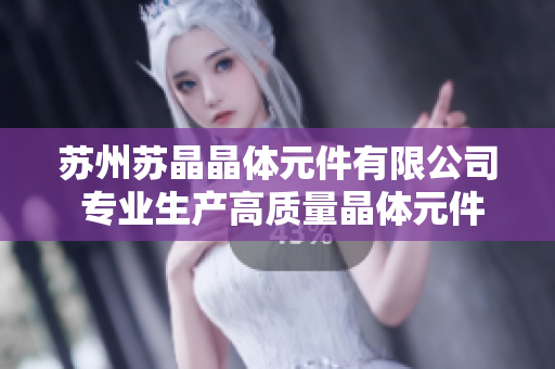 蘇州蘇晶晶體元件有限公司 專業(yè)生產(chǎn)高質量晶體元件及解決方案