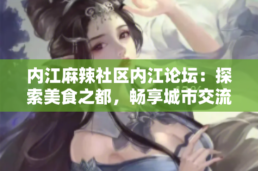 內江麻辣社區(qū)內江論壇：探索美食之都，暢享城市交流