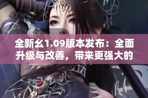 全新幺1.09版本發(fā)布：全面升級與改善，帶來更強大的功能體驗