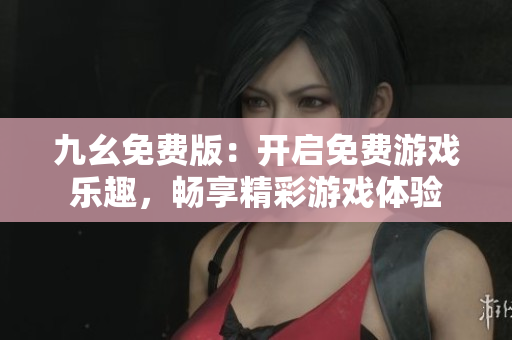 九幺免費(fèi)版：開啟免費(fèi)游戲樂趣，暢享精彩游戲體驗(yàn)