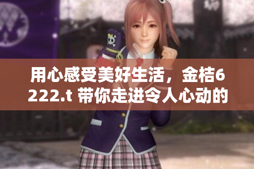 用心感受美好生活，金桔6222.t 帶你走進(jìn)令人心動的世界