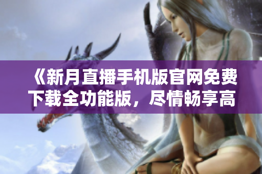 《新月直播手機版官網(wǎng)免費下載全功能版，盡情暢享高清直播全新體驗！》