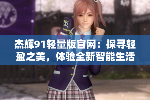 杰輝91輕量版官網(wǎng)：探尋輕盈之美，體驗全新智能生活