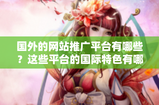 國外的網(wǎng)站推廣平臺有哪些？這些平臺的國際特色有哪些？