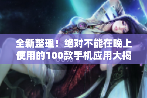 全新整理！絕對(duì)不能在晚上使用的100款手機(jī)應(yīng)用大揭秘