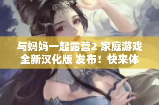 與媽媽一起露營2 家庭游戲全新漢化版 發(fā)布！快來體驗室外探險的樂趣！